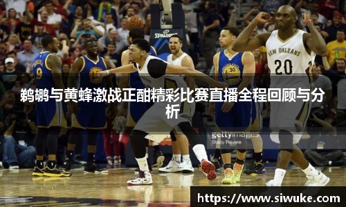 鹈鹕与黄蜂激战正酣精彩比赛直播全程回顾与分析